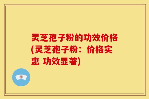 灵芝孢子粉的功效价格(灵芝孢子粉：价格实惠 功效显著)