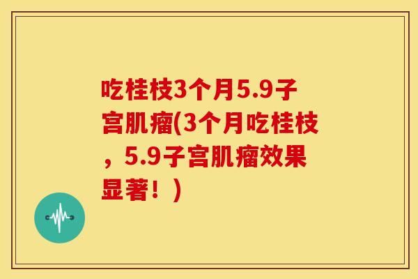 吃桂枝3个月5.9子宫肌瘤(3个月吃桂枝，5.9子宫肌瘤效果显著！)