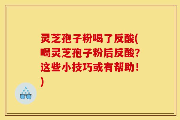 灵芝孢子粉喝了反酸(喝灵芝孢子粉后反酸?这些小技巧或有帮助!)