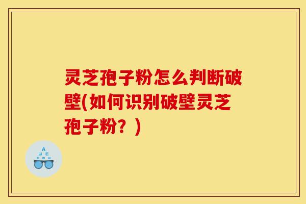 灵芝孢子粉怎么判断破壁(如何识别破壁灵芝孢子粉?)
