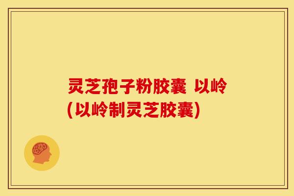 灵芝孢子粉胶囊 以岭(以岭制灵芝胶囊)
