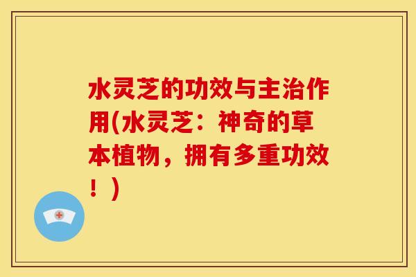 水灵芝的功效与主治作用(水灵芝:神奇的草本植物,拥有多重功效!)