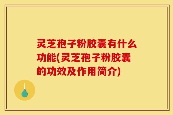 灵芝孢子粉胶囊有什么功能(灵芝孢子粉胶囊的功效及作用简介)