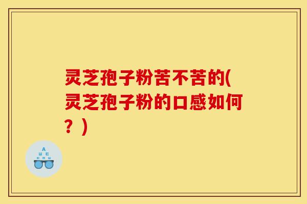 灵芝孢子粉苦不苦的(灵芝孢子粉的口感如何?)