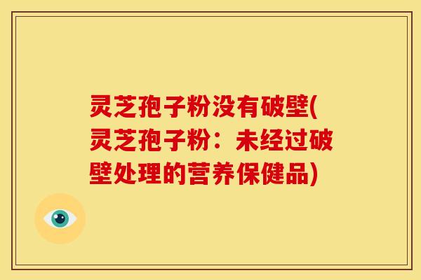 灵芝孢子粉没有破壁(灵芝孢子粉:未经过破壁处理的营养保健品)