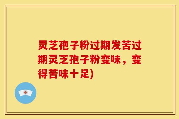 灵芝孢子粉过期发苦过期灵芝孢子粉变味,变得苦味十足)