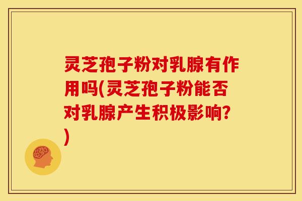 灵芝孢子粉对乳腺有作用吗(灵芝孢子粉能否对乳腺产生积极影响？)