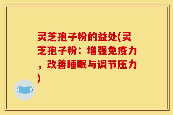 灵芝孢子粉的益处(灵芝孢子粉:增强免疫力,改善睡眠与调节压力)