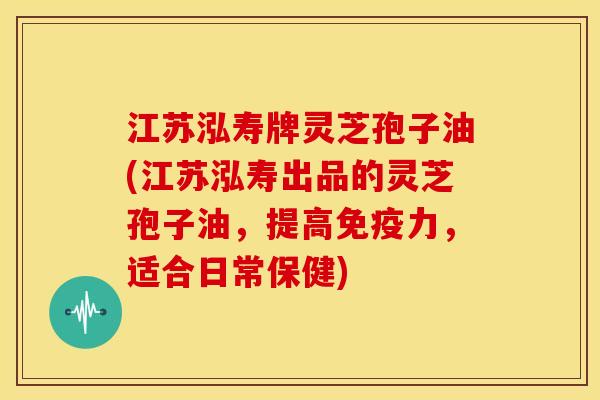江苏泓寿牌灵芝孢子油(江苏泓寿出品的灵芝孢子油,提高免疫力,适合日常保健)