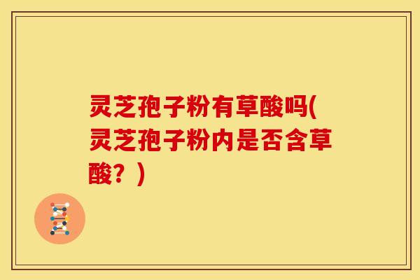 灵芝孢子粉有草酸吗(灵芝孢子粉内是否含草酸?)