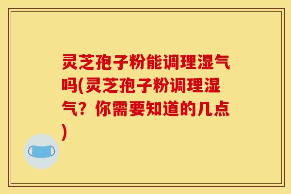 灵芝孢子粉能调理湿气吗(灵芝孢子粉调理湿气？你需要知道的几点)