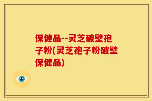 保健品--灵芝破壁孢子粉(灵芝孢子粉破壁保健品)