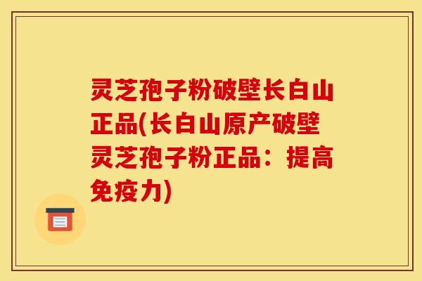 灵芝孢子粉破壁长白山正品(长白山原产破壁灵芝孢子粉正品:提高免疫力)