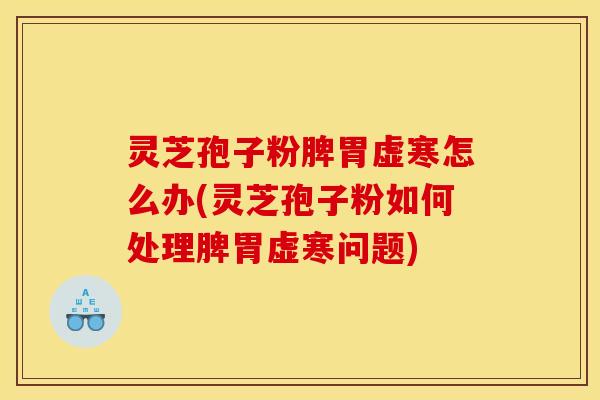 灵芝孢子粉脾胃虚寒怎么办(灵芝孢子粉如何处理脾胃虚寒问题)