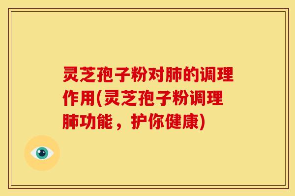 灵芝孢子粉对肺的调理作用(灵芝孢子粉调理肺功能，护你健康)