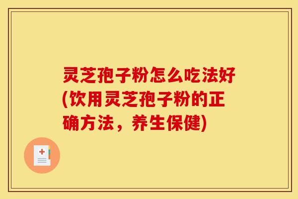 灵芝孢子粉怎么吃法好(饮用灵芝孢子粉的正确方法,养生保健)