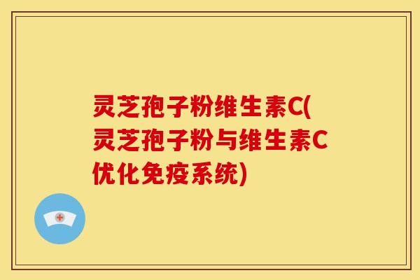 灵芝孢子粉维生素C(灵芝孢子粉与维生素C优化免疫系统)