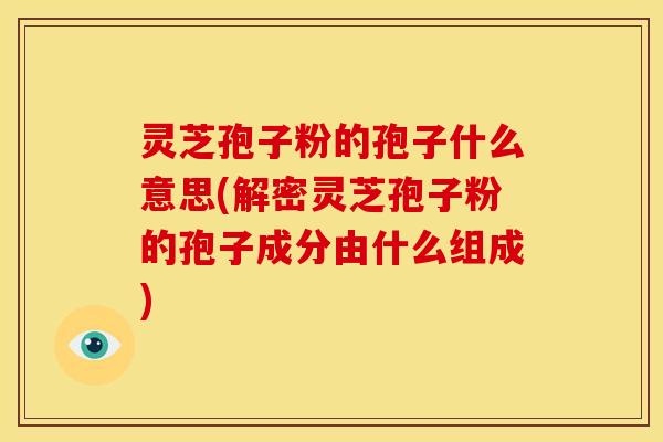 灵芝孢子粉的孢子什么意思(解密灵芝孢子粉的孢子成分由什么组成)
