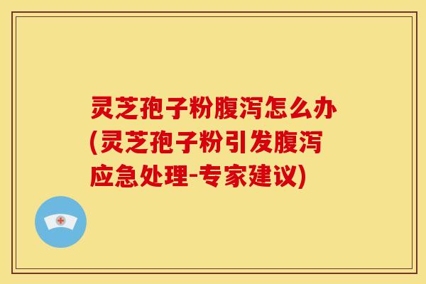 灵芝孢子粉腹泻怎么办(灵芝孢子粉引发腹泻应急处理-专家建议)