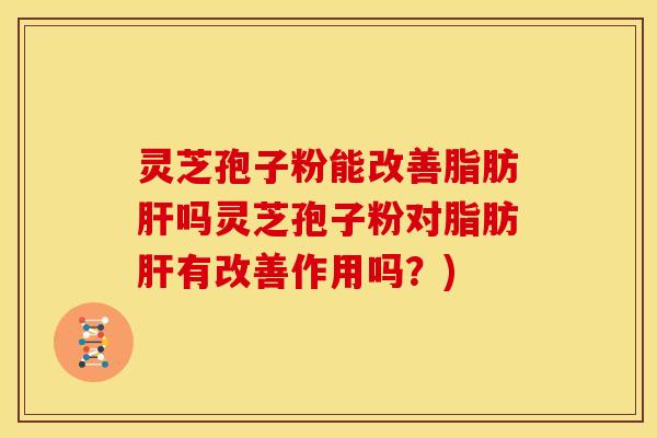 灵芝孢子粉能改善脂肪肝吗灵芝孢子粉对脂肪肝有改善作用吗?)