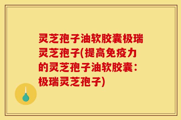 灵芝孢子油软胶囊极瑞灵芝孢子(提高免疫力的灵芝孢子油软胶囊:极瑞灵芝孢子)