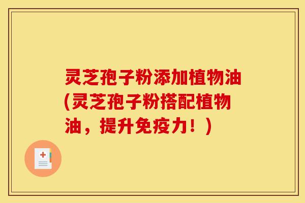 灵芝孢子粉添加植物油(灵芝孢子粉搭配植物油,提升免疫力!)