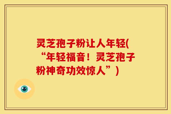 灵芝孢子粉让人年轻(“年轻福音!灵芝孢子粉神奇功效惊人”)