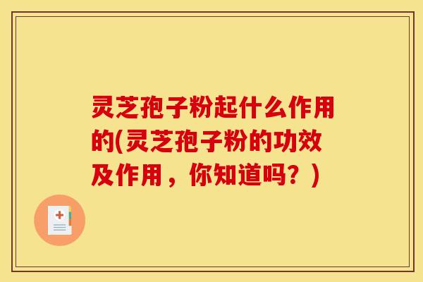灵芝孢子粉起什么作用的(灵芝孢子粉的功效及作用，你知道吗？)