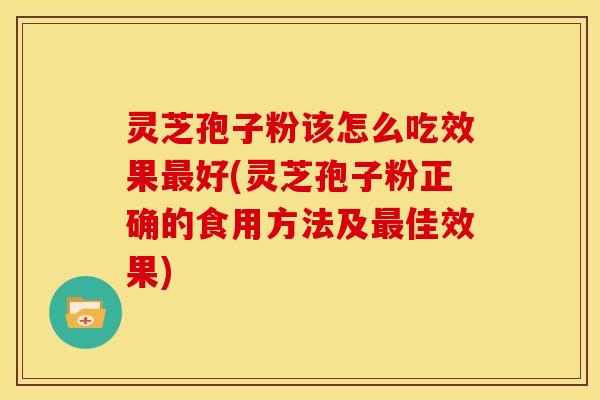 灵芝孢子粉该怎么吃效果最好(灵芝孢子粉正确的食用方法及最佳效果)