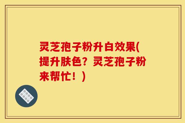 灵芝孢子粉升白效果(提升肤色？灵芝孢子粉来帮忙！)