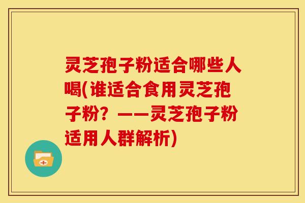 灵芝孢子粉适合哪些人喝(谁适合食用灵芝孢子粉?——灵芝孢子粉适用人群解析)
