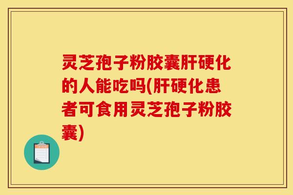 灵芝孢子粉胶囊肝硬化的人能吃吗(肝硬化患者可食用灵芝孢子粉胶囊)
