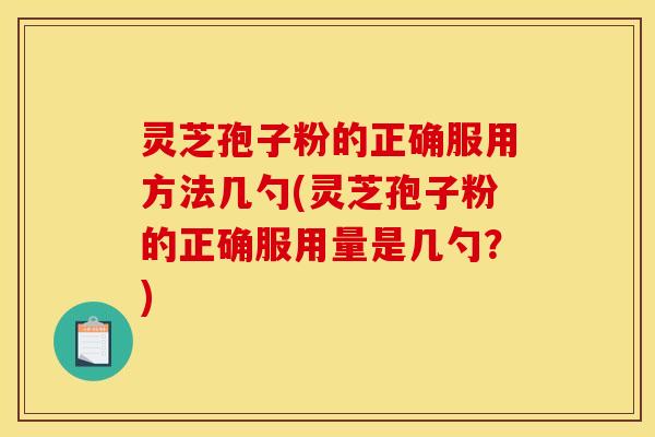 灵芝孢子粉的正确服用方法几勺(灵芝孢子粉的正确服用量是几勺?)