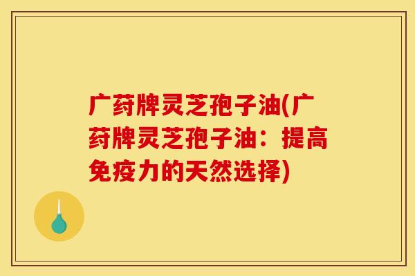 广荮牌灵芝孢子油(广荮牌灵芝孢子油:提高免疫力的天然选择)