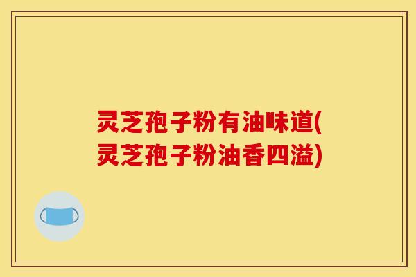 灵芝孢子粉有油味道(灵芝孢子粉油香四溢)