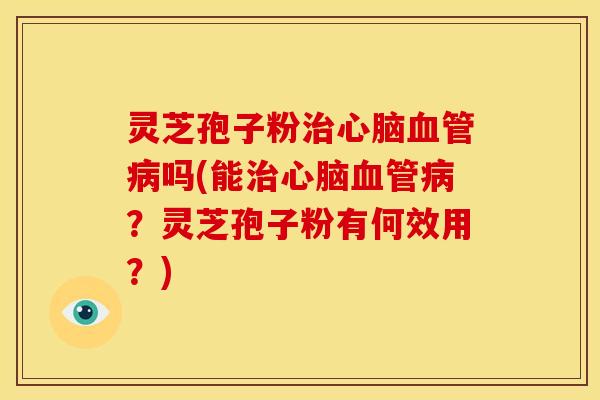 灵芝孢子粉治心脑血管病吗(能治心脑血管病?灵芝孢子粉有何效用?)