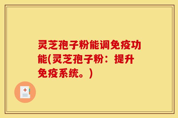 灵芝孢子粉能调免疫功能(灵芝孢子粉:提升免疫系统。)