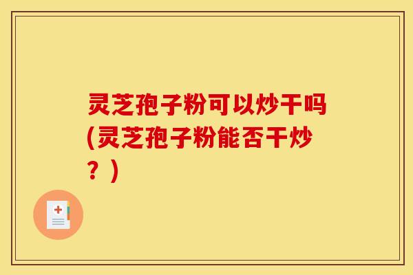 灵芝孢子粉可以炒干吗(灵芝孢子粉能否干炒？)