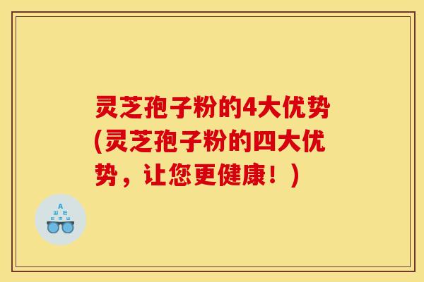灵芝孢子粉的4大优势(灵芝孢子粉的四大优势,让您更健康!)