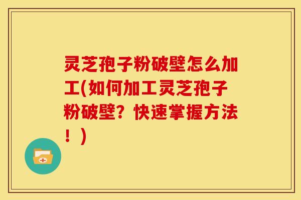 灵芝孢子粉破壁怎么加工(如何加工灵芝孢子粉破壁？快速掌握方法！)