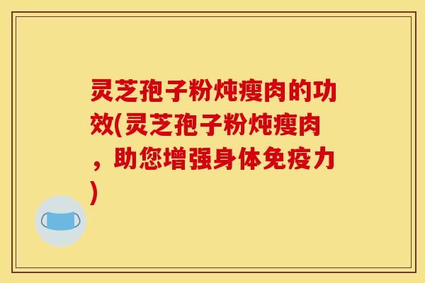 灵芝孢子粉炖瘦肉的功效(灵芝孢子粉炖瘦肉,助您增强身体免疫力)