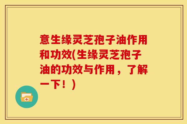 意生缘灵芝孢子油作用和功效(生缘灵芝孢子油的功效与作用，了解一下！)