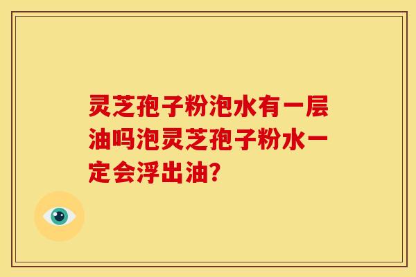 灵芝孢子粉泡水有一层油吗泡灵芝孢子粉水一定会浮出油?