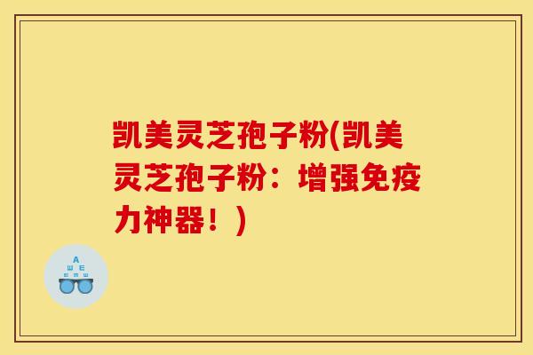 凯美灵芝孢子粉(凯美灵芝孢子粉:增强免疫力神器!)