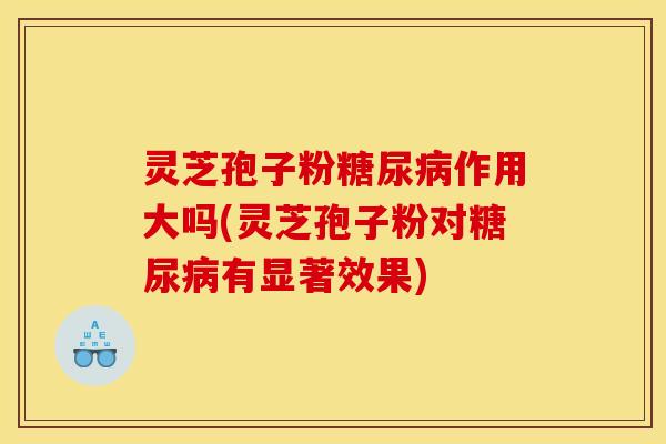 灵芝孢子粉糖尿病作用大吗(灵芝孢子粉对糖尿病有显著效果)