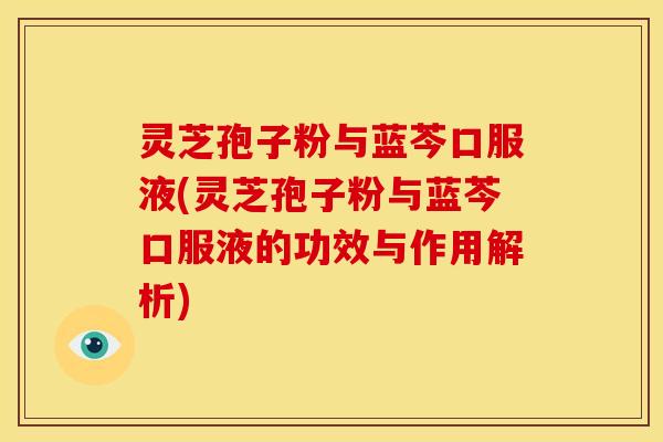 灵芝孢子粉与蓝芩口服液(灵芝孢子粉与蓝芩口服液的功效与作用解析)
