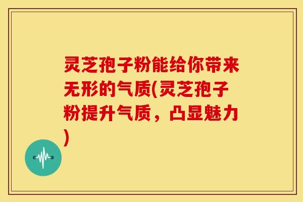 灵芝孢子粉能给你带来无形的气质(灵芝孢子粉提升气质,凸显魅力)