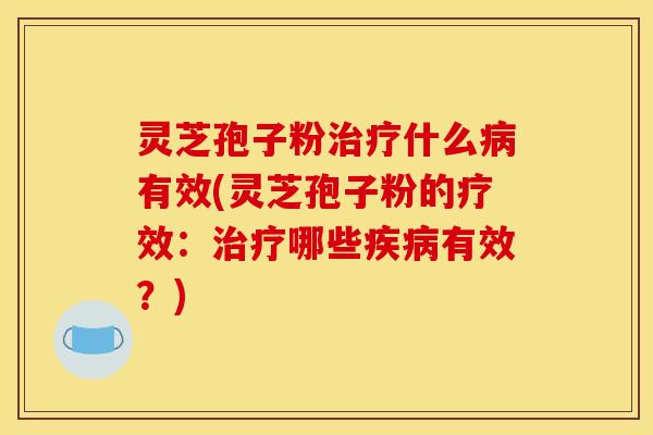 灵芝孢子粉治疗什么病有效(灵芝孢子粉的疗效:治疗哪些疾病有效?)