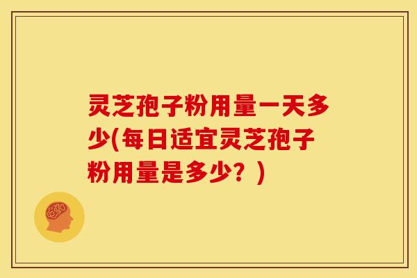 灵芝孢子粉用量一天多少(每日适宜灵芝孢子粉用量是多少?)