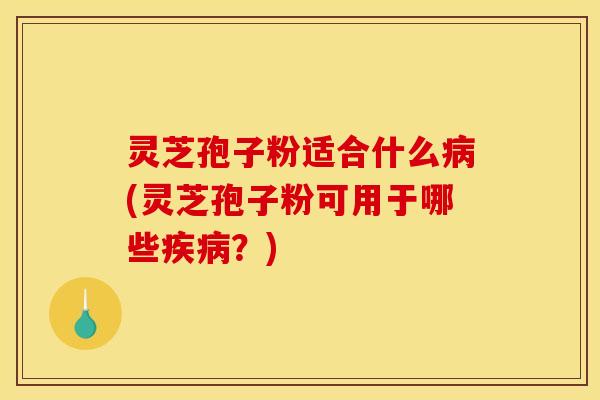 灵芝孢子粉适合什么病(灵芝孢子粉可用于哪些疾病?)